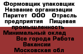 Формовщик-упаковщик › Название организации ­ Паритет, ООО › Отрасль предприятия ­ Пищевая промышленность › Минимальный оклад ­ 22 000 - Все города Работа » Вакансии   . Московская обл.,Климовск г.